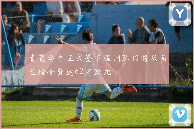 青岛海牛正式签下温州队门将买乌兰转会费达62万欧元