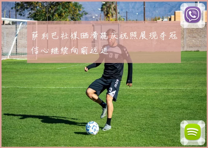 萨利巴社媒晒滑跪庆祝照展现夺冠信心继续向前迈进