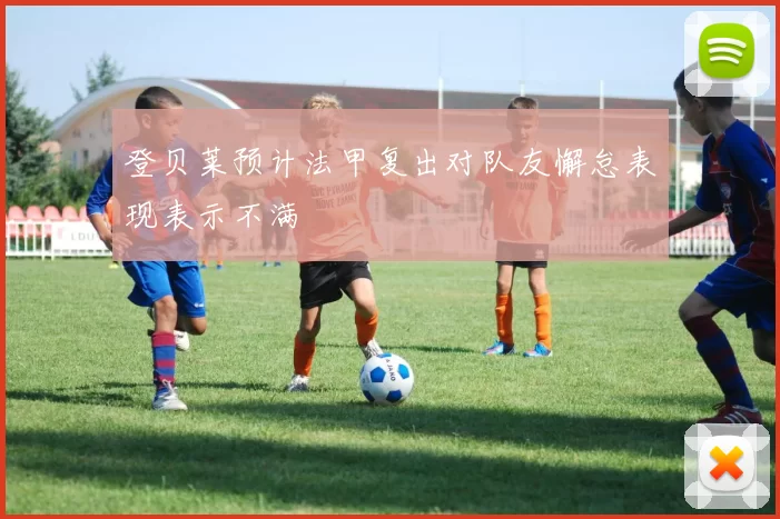 登贝莱预计法甲复出对队友懈怠表现表示不满