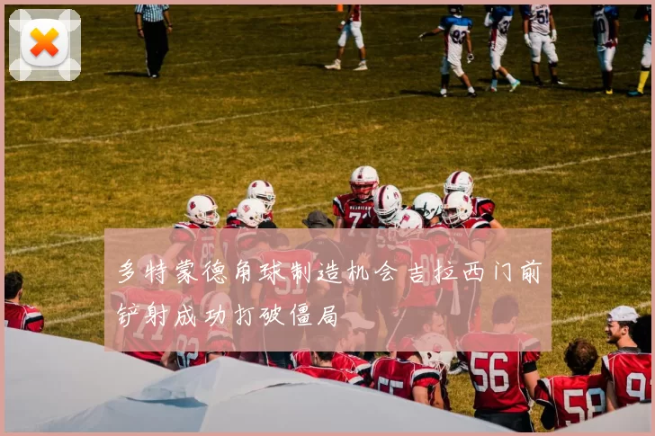 多特蒙德角球制造机会吉拉西门前铲射成功打破僵局