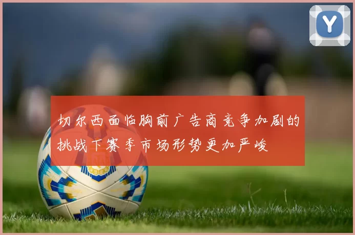 切尔西面临胸前广告商竞争加剧的挑战下赛季市场形势更加严峻