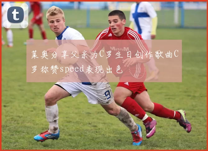 莱奥分享父亲为C罗生日创作歌曲C罗称赞speed表现出色