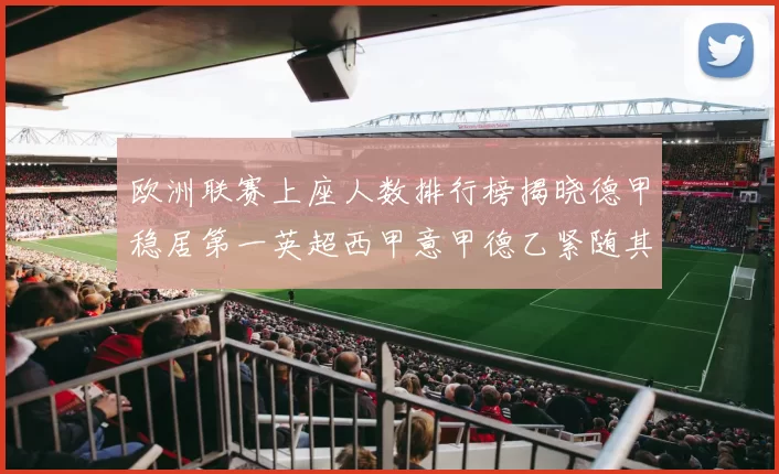 欧洲联赛上座人数排行榜揭晓德甲稳居第一英超西甲意甲德乙紧随其后
