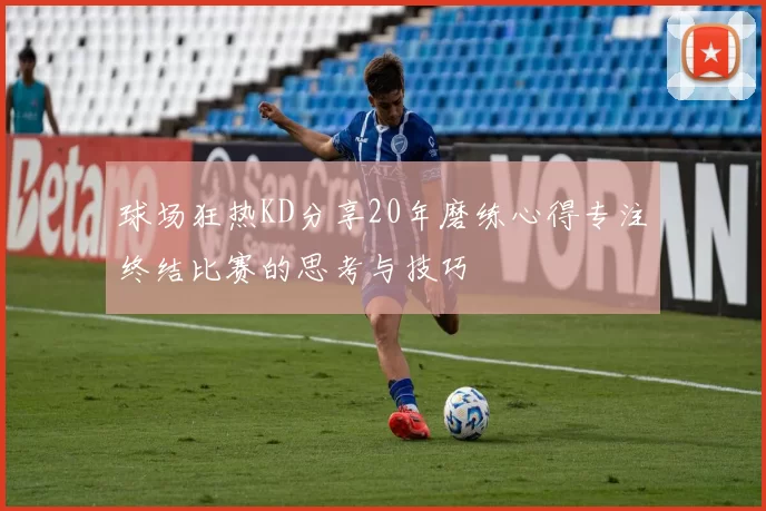 球场狂热KD分享20年磨练心得专注终结比赛的思考与技巧