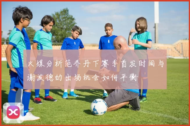 火媒分析范乔丹下赛季首发时间与谢泼德的出场机会如何平衡