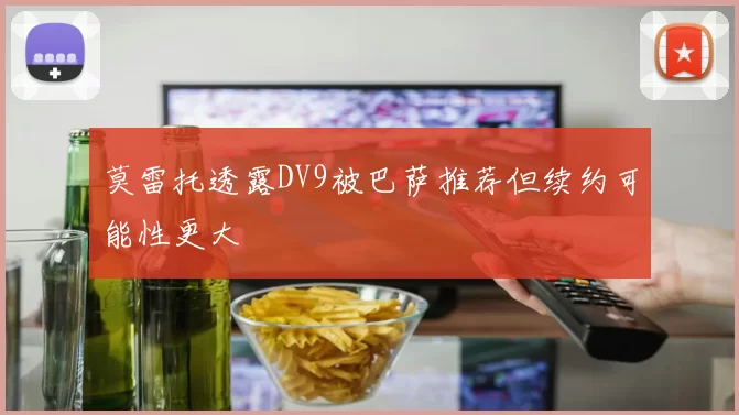 莫雷托透露DV9被巴萨推荐但续约可能性更大