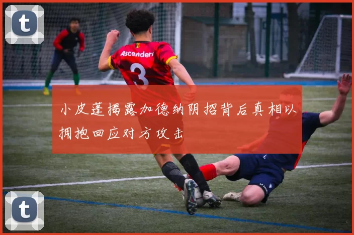 小皮蓬揭露加德纳阴招背后真相以拥抱回应对方攻击