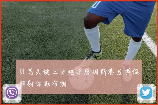 贝恩关键三分绝杀詹姆斯赛后调侃颜射你勒布朗