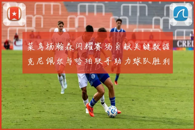 菜鸟杨瀚森闪耀赛场贡献关键数据克尼佩尔与哈珀联手助力球队胜利