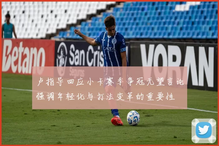 卢指导回应小卡赛季争冠无望言论强调年轻化与打法变革的重要性