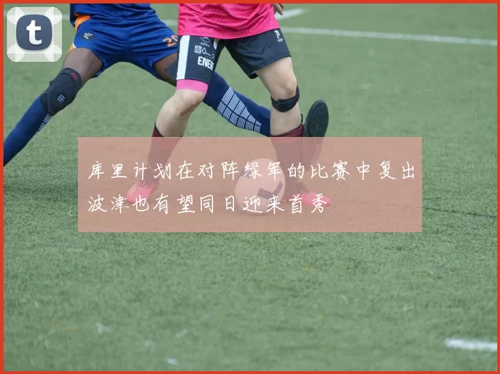 库里计划在对阵绿军的比赛中复出波津也有望同日迎来首秀