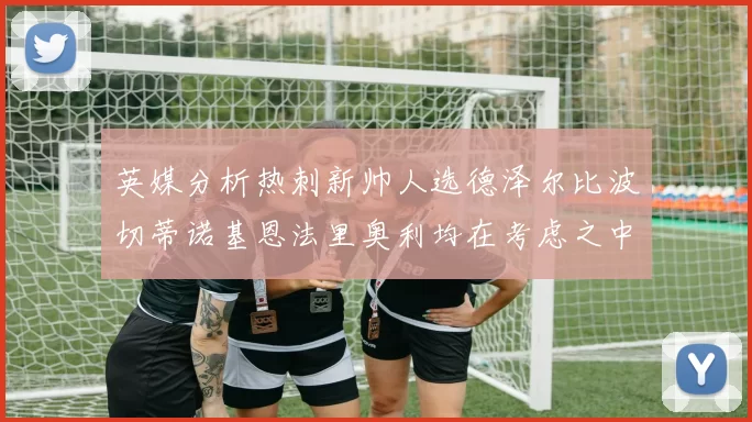 英媒分析热刺新帅人选德泽尔比波切蒂诺基恩法里奥利均在考虑之中