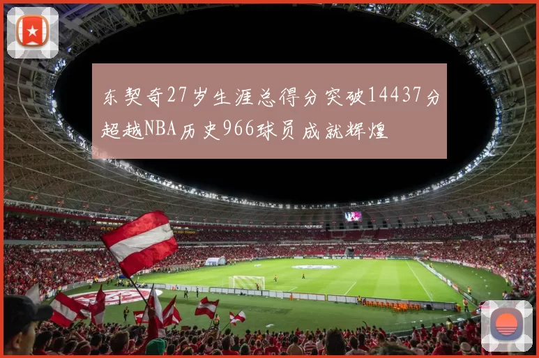 东契奇27岁生涯总得分突破14437分超越NBA历史966球员成就辉煌