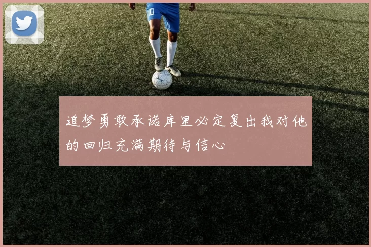追梦勇敢承诺库里必定复出我对他的回归充满期待与信心