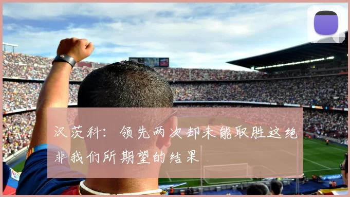 汉茨科：领先两次却未能取胜这绝非我们所期望的结果