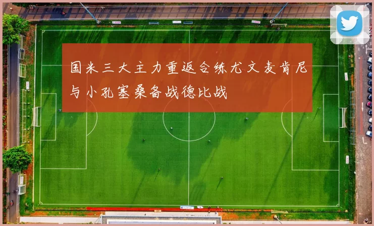 国米三大主力重返合练尤文麦肯尼与小孔塞桑备战德比战