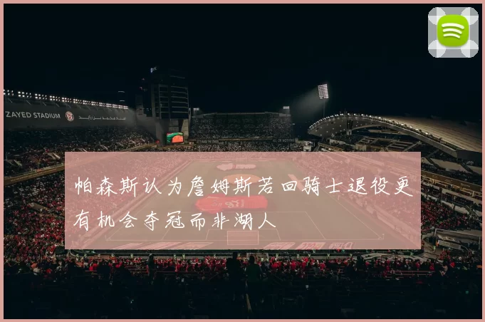 帕森斯认为詹姆斯若回骑士退役更有机会夺冠而非湖人